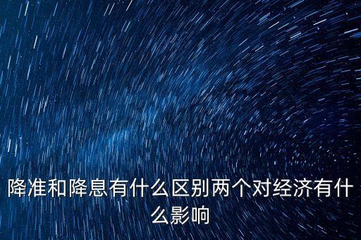 定向降準是什么，降準和降息有什么區(qū)別兩個對經(jīng)濟有什么影響