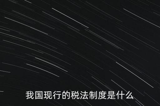 我國(guó)現(xiàn)行的稅法制度是什么