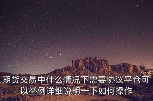 期貨交易中什么情況下需要協(xié)議平倉可以舉例詳細(xì)說明一下如何操作