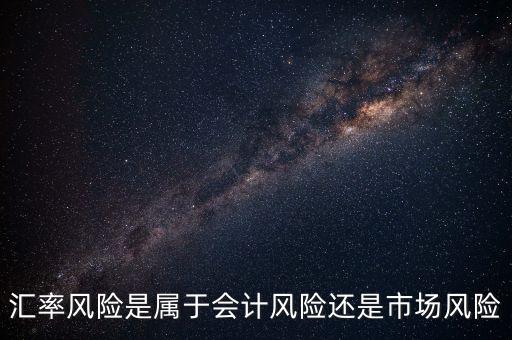 匯率風(fēng)險(xiǎn)是屬于會(huì)計(jì)風(fēng)險(xiǎn)還是市場(chǎng)風(fēng)險(xiǎn)