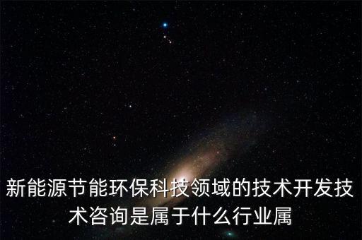 新能源開發(fā)屬于什么行業(yè)，新能源節(jié)能環(huán)保科技領(lǐng)域的技術(shù)開發(fā)技術(shù)咨詢是屬于什么行業(yè)屬