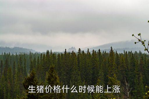 豬肉什么時候漲價，生豬價格什么時候能上漲