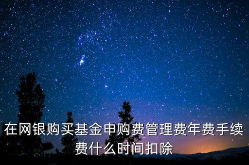 在網(wǎng)銀購買基金申購費管理費年費手續(xù)費什么時間扣除