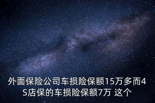 車損險(xiǎn)保額什么意思，外面保險(xiǎn)公司車損險(xiǎn)保額15萬(wàn)多而4S店保的車損險(xiǎn)保額7萬(wàn) 這個(gè)