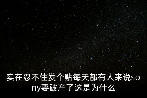 實在忍不住發(fā)個貼每天都有人來說sony要破產(chǎn)了這是為什么