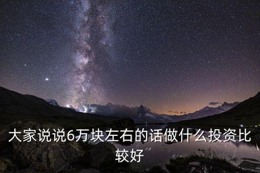 大家說(shuō)說(shuō)6萬(wàn)塊左右的話(huà)做什么投資比較好