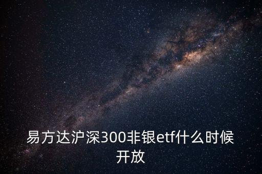 300非銀是什么，易方達滬深300非銀etf什么時候開放