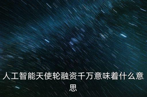 人工智能天使輪融資千萬意味著什么意思