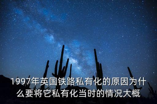 1997年英國鐵路私有化的原因?yàn)槭裁匆獙⑺接谢?dāng)時的情況大概