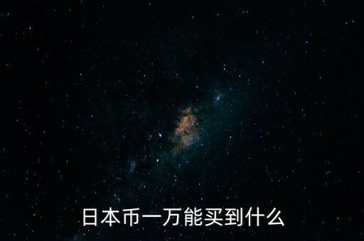 1萬日元買什么，日本幣一萬能買到什么