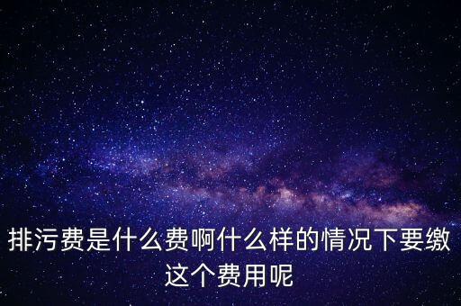 排污費是什么費啊什么樣的情況下要繳這個費用呢