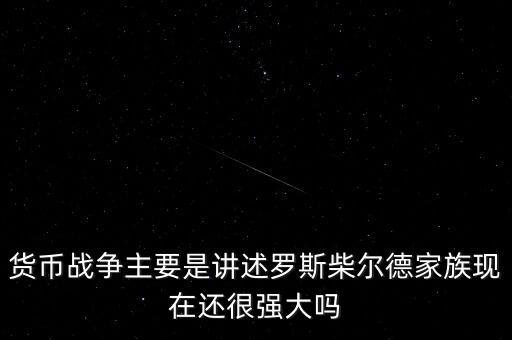 貨幣戰(zhàn)爭主要是講述羅斯柴爾德家族現(xiàn)在還很強(qiáng)大嗎