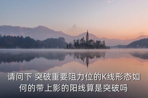 請問下 突破重要阻力位的K線形態(tài)如何的帶上影的陽線算是突破嗎