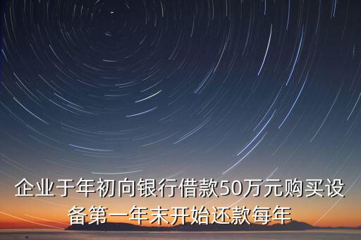 企業(yè)于年初向銀行借款50萬元購買設備第一年末開始還款每年