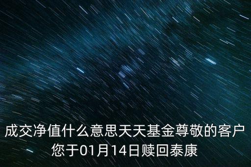 什么叫成交凈值，成交凈值什么意思天天基金尊敬的客戶您于01月14日贖回泰康