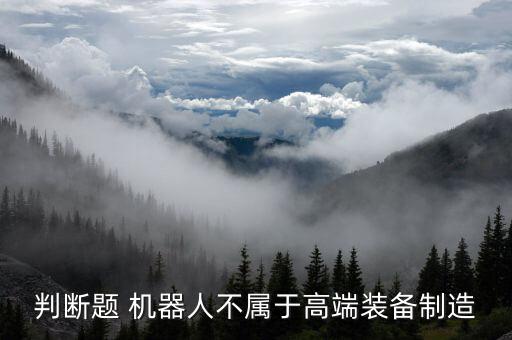 判斷題 機(jī)器人不屬于高端裝備制造