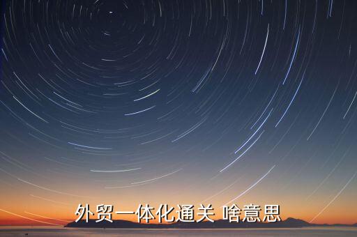 通關(guān)一體化什么意思，外貿(mào)一體化通關(guān) 啥意思