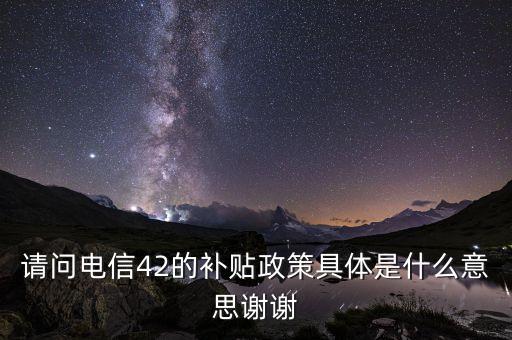 請問電信42的補(bǔ)貼政策具體是什么意思謝謝