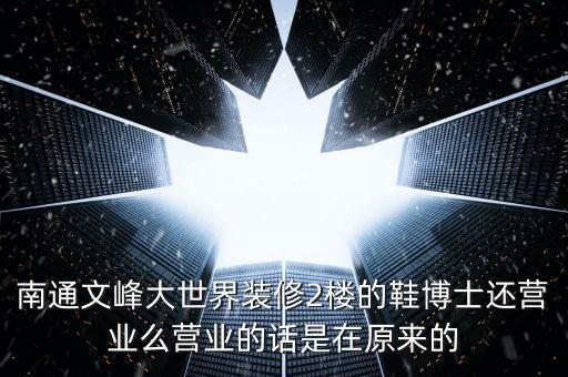 南通文峰大世界裝修2樓的鞋博士還營(yíng)業(yè)么營(yíng)業(yè)的話是在原來的