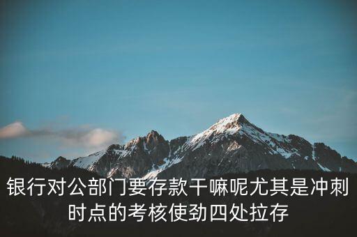 銀行對(duì)公部門(mén)要存款干嘛呢尤其是沖刺時(shí)點(diǎn)的考核使勁四處拉存