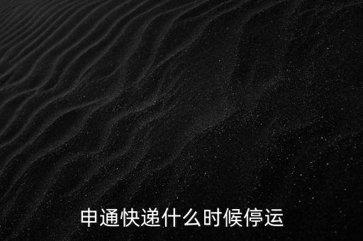申通什么時候停運(yùn)，申通快遞什么時候停止運(yùn)送