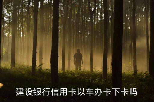 建設(shè)銀行信用卡以車辦卡下卡嗎