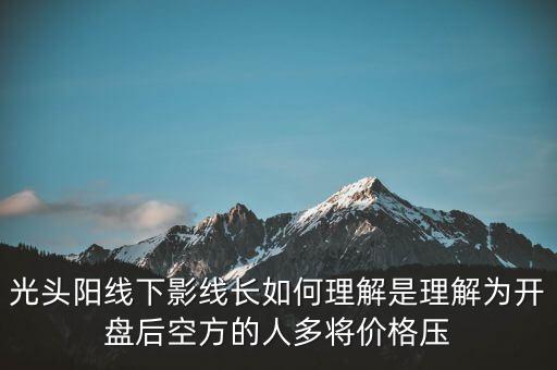 光頭陽(yáng)線下影線長(zhǎng)如何理解是理解為開(kāi)盤(pán)后空方的人多將價(jià)格壓