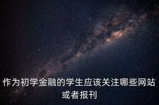 作為初學(xué)金融的學(xué)生應(yīng)該關(guān)注哪些網(wǎng)站或者報刊