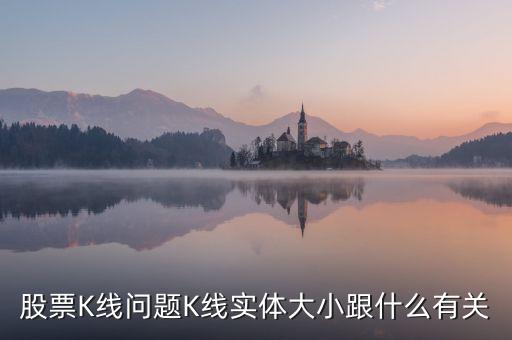 股票K線問(wèn)題K線實(shí)體大小跟什么有關(guān)