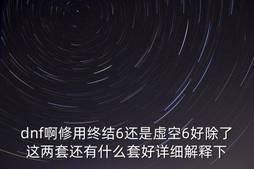 dnf啊修用終結(jié)6還是虛空6好除了這兩套還有什么套好詳細(xì)解釋下