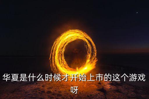 華夏是什么時候才開始上市的這個游戲呀