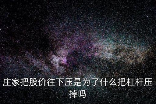 莊家壓低股價是為什么，莊家把股價往下壓是為了什么把杠桿壓掉嗎