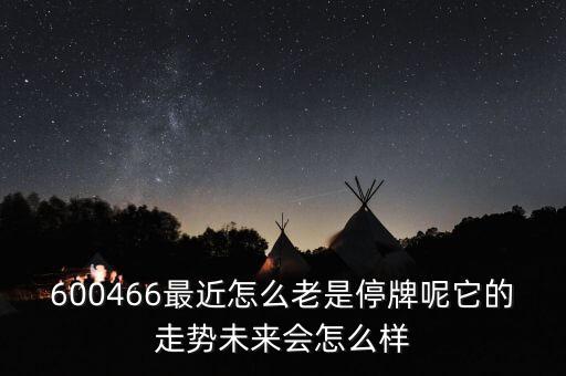600466最近怎么老是停牌呢它的走勢未來會怎么樣