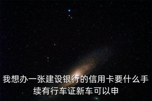 我想辦一張建設(shè)銀行的信用卡要什么手續(xù)有行車證新車可以申