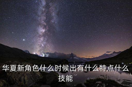 華夏新角色什么時候出有什么特點什么技能