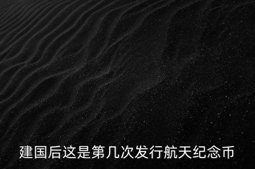 航空紀(jì)念幣什么時候發(fā)行，建國后這是第幾次發(fā)行航天紀(jì)念幣