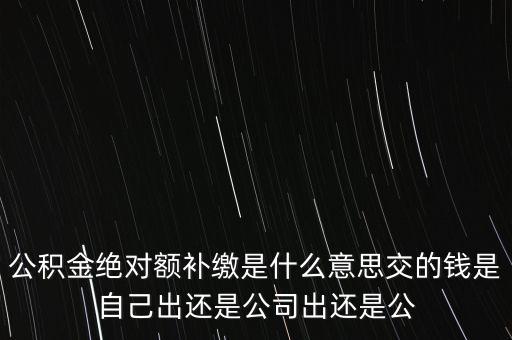 公積金絕對(duì)額補(bǔ)繳是什么意思交的錢是自己出還是公司出還是公