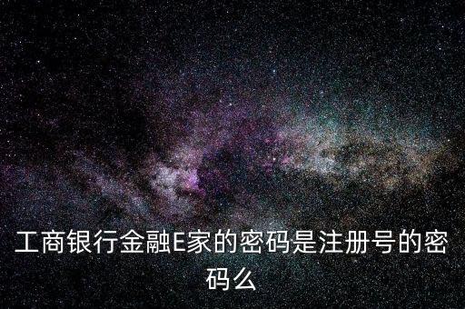 工商銀行金融E家的密碼是注冊號的密碼么