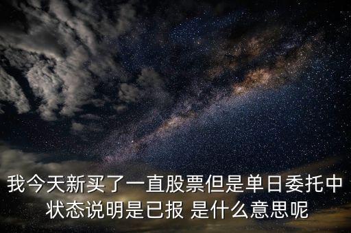 我今天新買(mǎi)了一直股票但是單日委托中 狀態(tài)說(shuō)明是已報(bào) 是什么意思呢