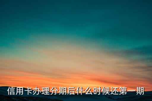 信用卡辦理分期后什么時候還第一期