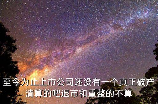 至今為止上市公司還沒有一個真正破產(chǎn)清算的吧退市和重整的不算