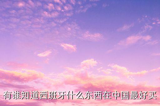 西班牙中國商城賣什么，有誰知道西班牙什么東西在中國最好買