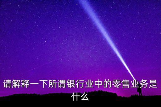 請(qǐng)解釋一下所謂銀行業(yè)中的零售業(yè)務(wù)是什么