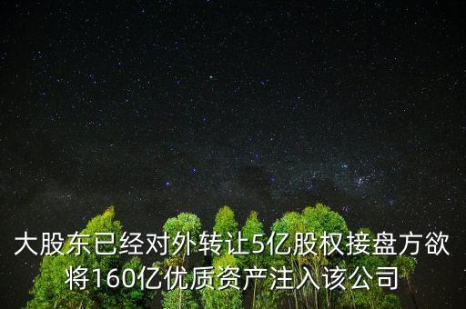 大股東已經(jīng)對外轉(zhuǎn)讓5億股權(quán)接盤方欲將160億優(yōu)質(zhì)資產(chǎn)注入該公司
