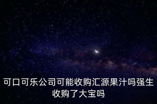可口可樂公司可能收購匯源果汁嗎強生收購了大寶嗎