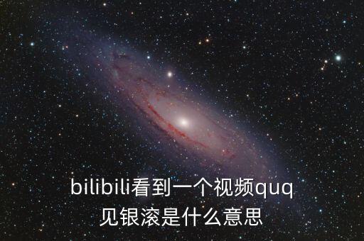 見銀滾什么意思，bilibili看到一個(gè)視頻quq見銀滾是什么意思