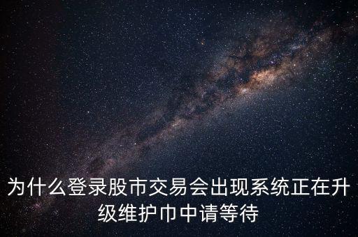為什么登錄股市交易會(huì)出現(xiàn)系統(tǒng)正在升級(jí)維護(hù)巾中請(qǐng)等待
