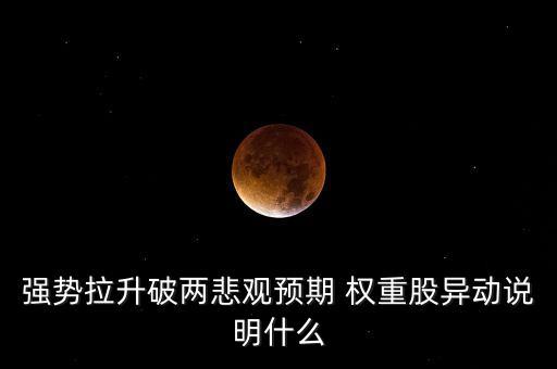 權(quán)重股拉升表明什么，強(qiáng)勢(shì)拉升破兩悲觀預(yù)期 權(quán)重股異動(dòng)說(shuō)明什么