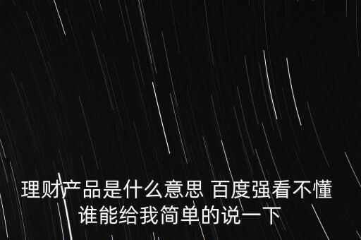 理財(cái)產(chǎn)品是什么東西，理財(cái)產(chǎn)品是什么意思 百度強(qiáng)看不懂 誰(shuí)能給我簡(jiǎn)單的說(shuō)一下