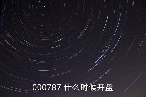 時(shí)代萬(wàn)恒什么時(shí)候開(kāi)盤，000787 什么時(shí)候開(kāi)盤